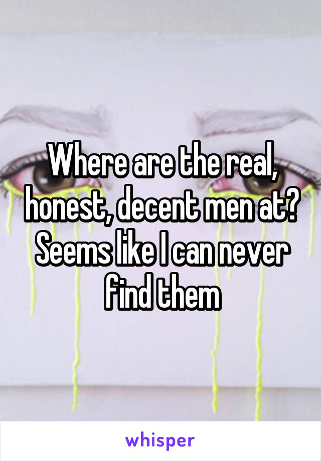 Where are the real, honest, decent men at? Seems like I can never find them