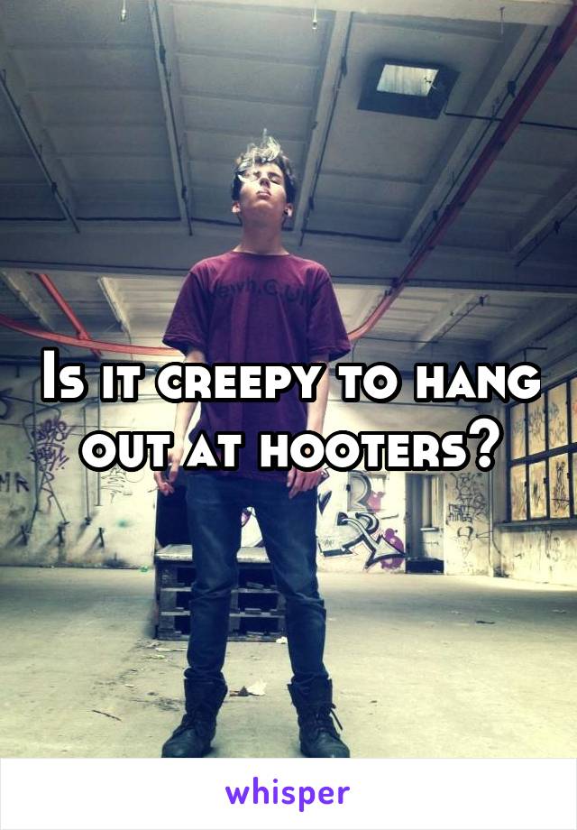 Is it creepy to hang out at hooters?