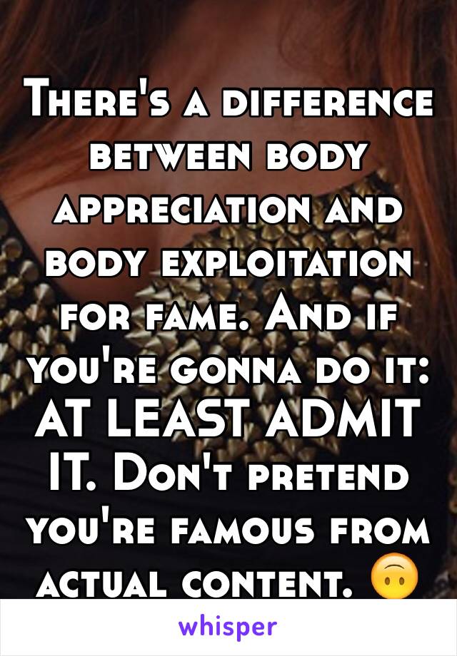 There's a difference between body appreciation and body exploitation for fame. And if you're gonna do it: AT LEAST ADMIT IT. Don't pretend you're famous from actual content. 🙃