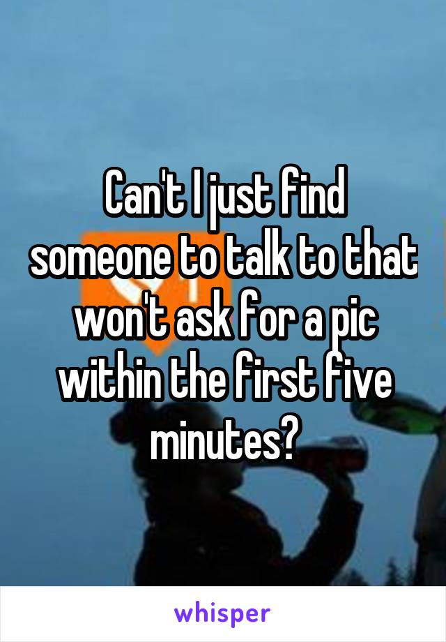 Can't I just find someone to talk to that won't ask for a pic within the first five minutes?