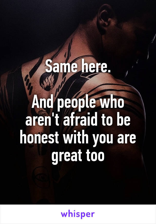 Same here.

And people who aren't afraid to be honest with you are great too