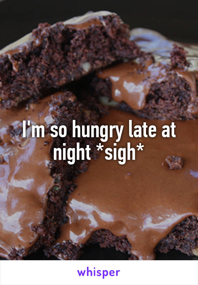 I'm so hungry late at night *sigh*