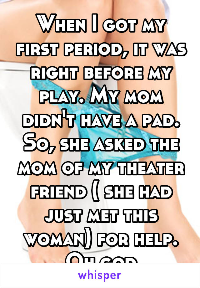 When I got my first period, it was right before my play. My mom didn't have a pad. So, she asked the mom of my theater friend ( she had just met this woman) for help. Oh god