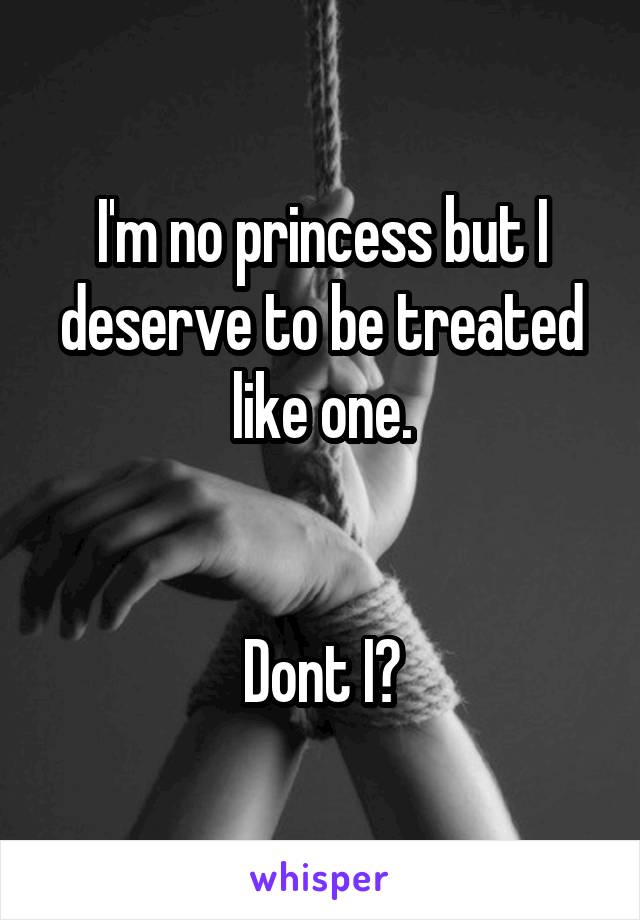 I'm no princess but I deserve to be treated like one.


Dont I?