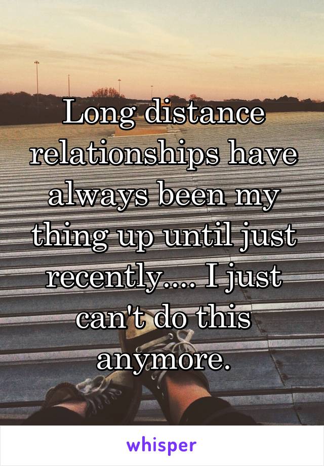 Long distance relationships have always been my thing up until just recently.... I just can't do this anymore.
