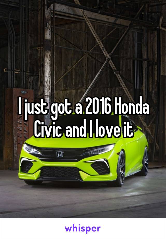 I just got a 2016 Honda Civic and I love it