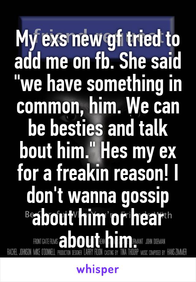 My exs new gf tried to add me on fb. She said "we have something in common, him. We can be besties and talk bout him." Hes my ex for a freakin reason! I don't wanna gossip about him or hear about him.