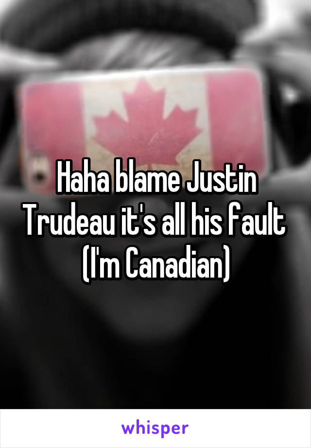 Haha blame Justin Trudeau it's all his fault 
(I'm Canadian)