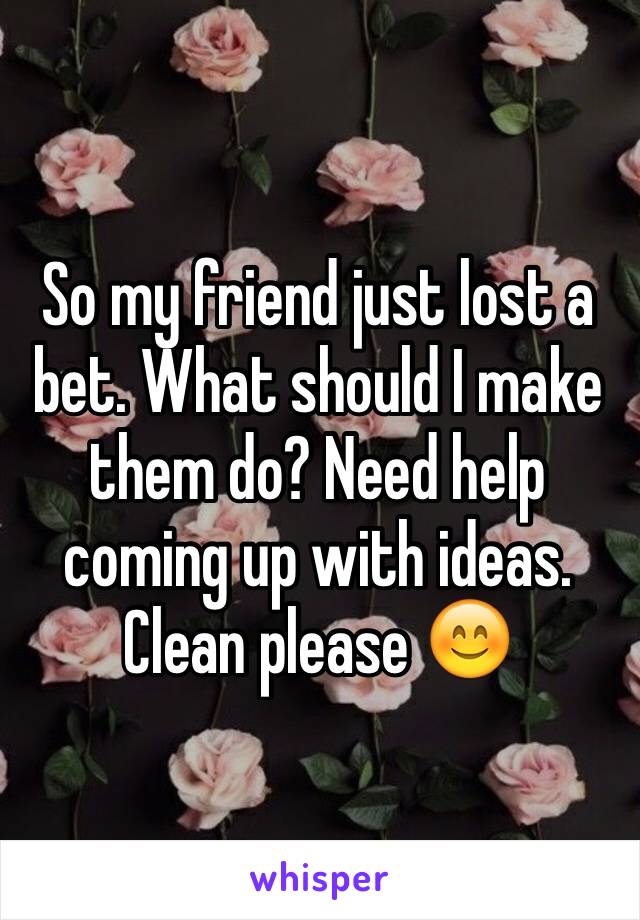 So my friend just lost a bet. What should I make them do? Need help coming up with ideas. Clean please 😊