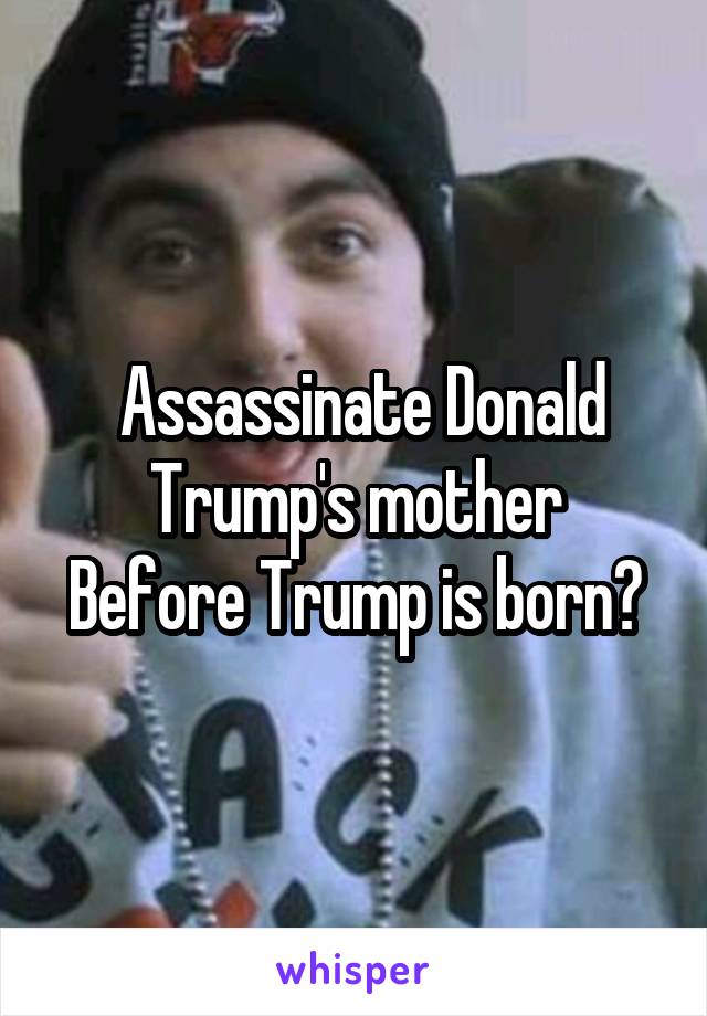  Assassinate Donald Trump's mother
Before Trump is born😆