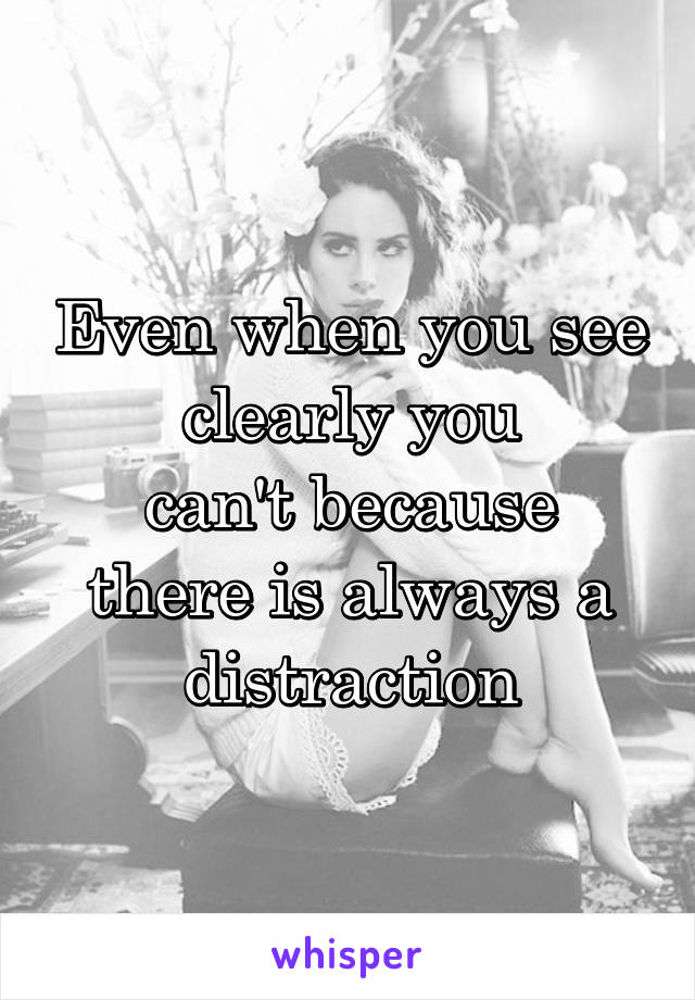 Even when you see clearly you
can't because there is always a
distraction