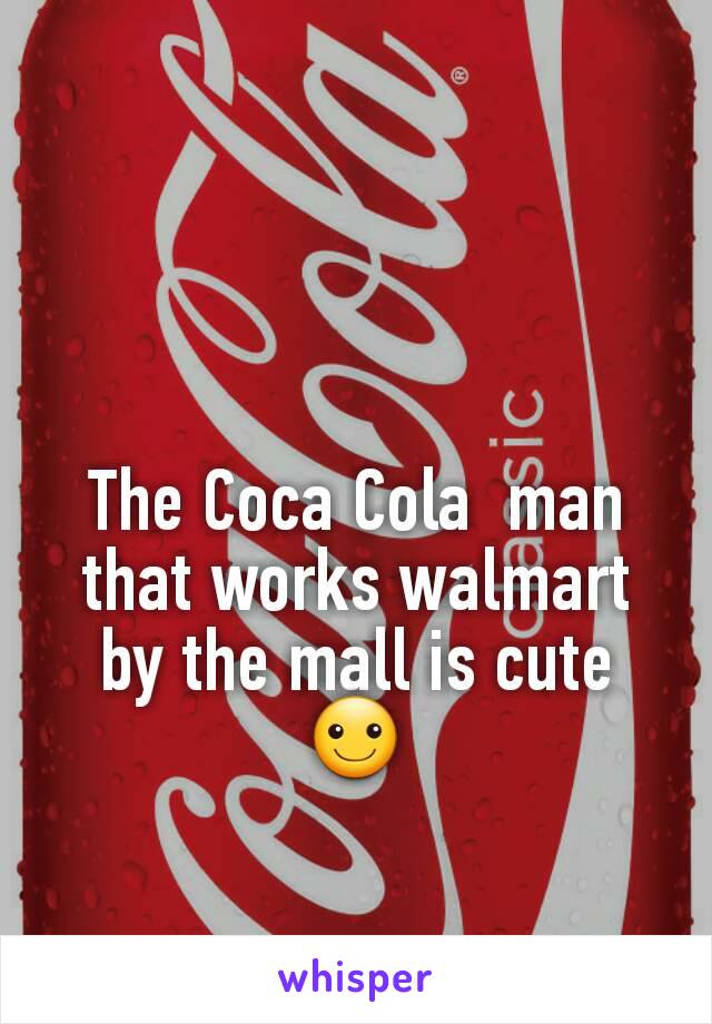 The Coca Cola  man that works walmart by the mall is cute ☺