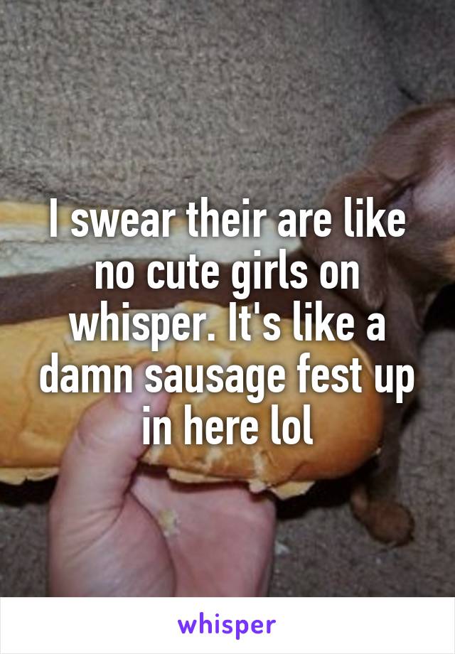 I swear their are like no cute girls on whisper. It's like a damn sausage fest up in here lol