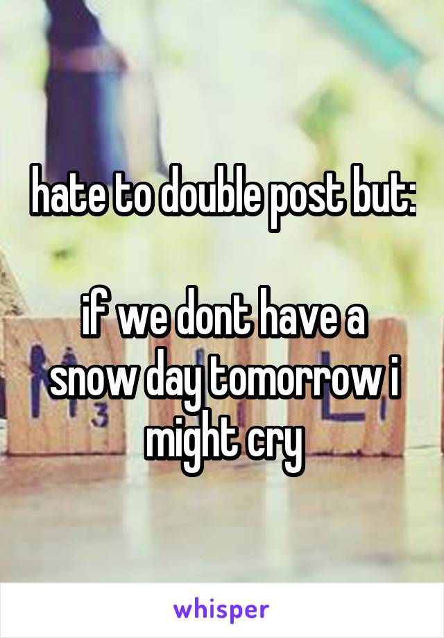 hate to double post but:

if we dont have a snow day tomorrow i might cry