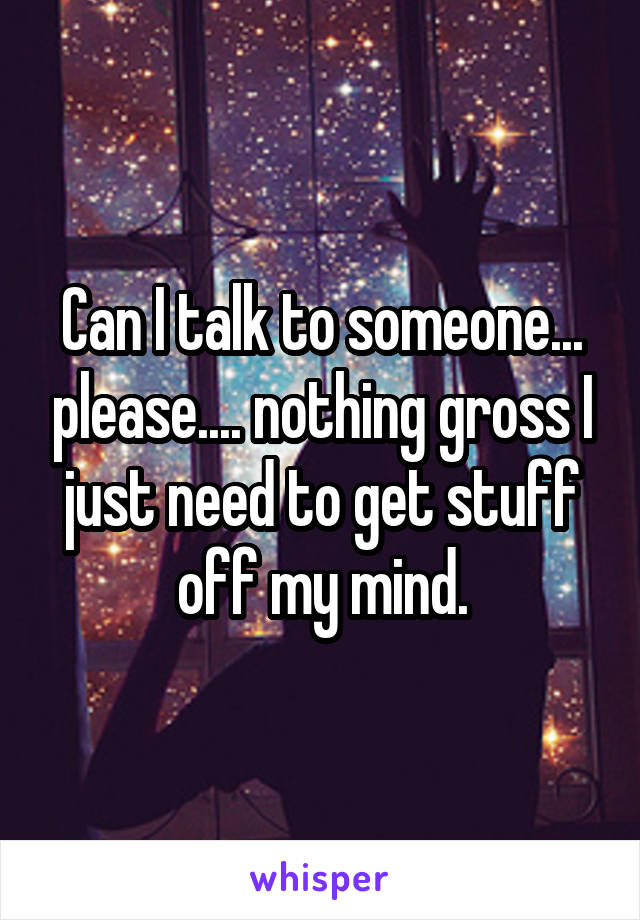 Can I talk to someone... please.... nothing gross I just need to get stuff off my mind.