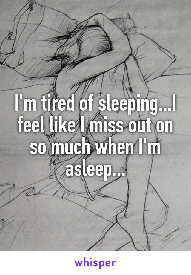 I'm tired of sleeping...I feel like I miss out on so much when I'm asleep...