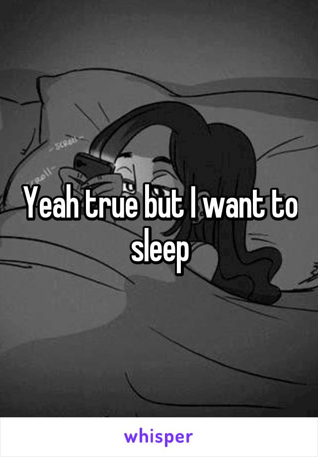 Yeah true but I want to sleep