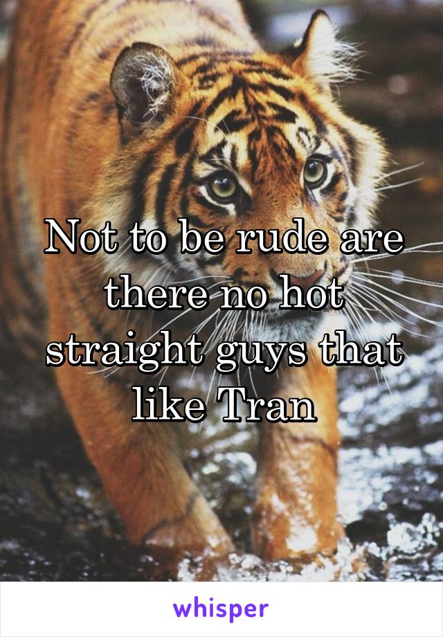 Not to be rude are there no hot straight guys that like Tran