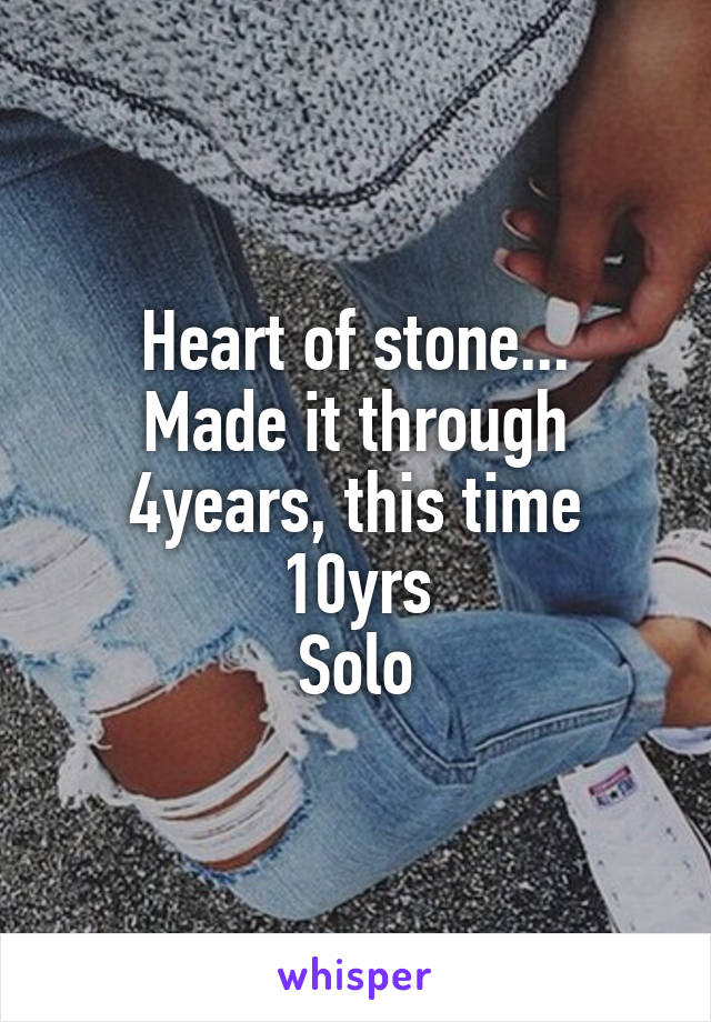 Heart of stone...
Made it through 4years, this time 10yrs
Solo