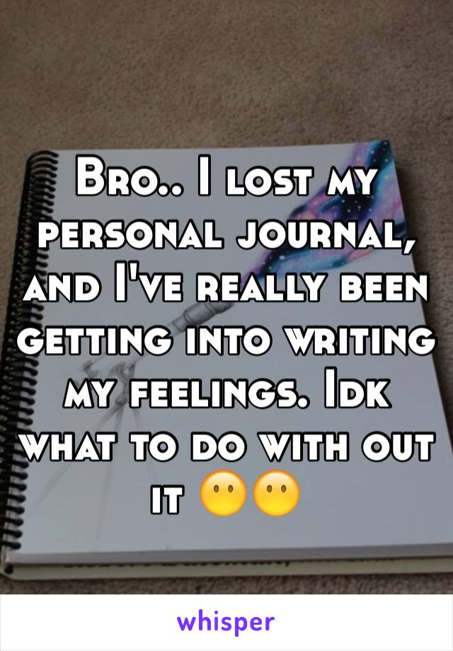 Bro.. I lost my personal journal, and I've really been getting into writing my feelings. Idk what to do with out it 😶😶