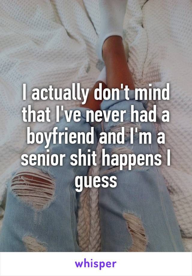 I actually don't mind that I've never had a boyfriend and I'm a senior shit happens I guess