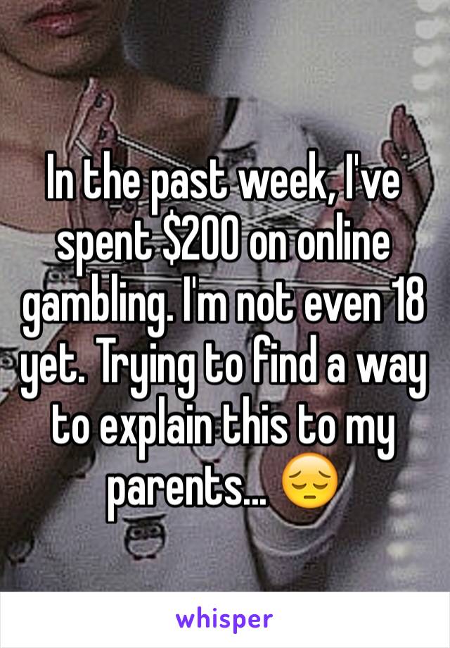 In the past week, I've spent $200 on online gambling. I'm not even 18 yet. Trying to find a way to explain this to my parents... 😔