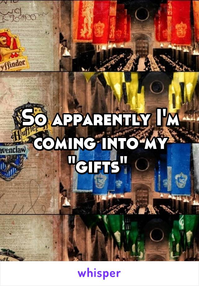So apparently I'm coming into my "gifts" 