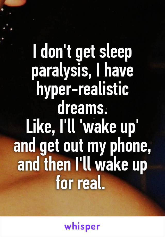 I don't get sleep paralysis, I have hyper-realistic dreams.
Like, I'll 'wake up' and get out my phone, and then I'll wake up for real. 