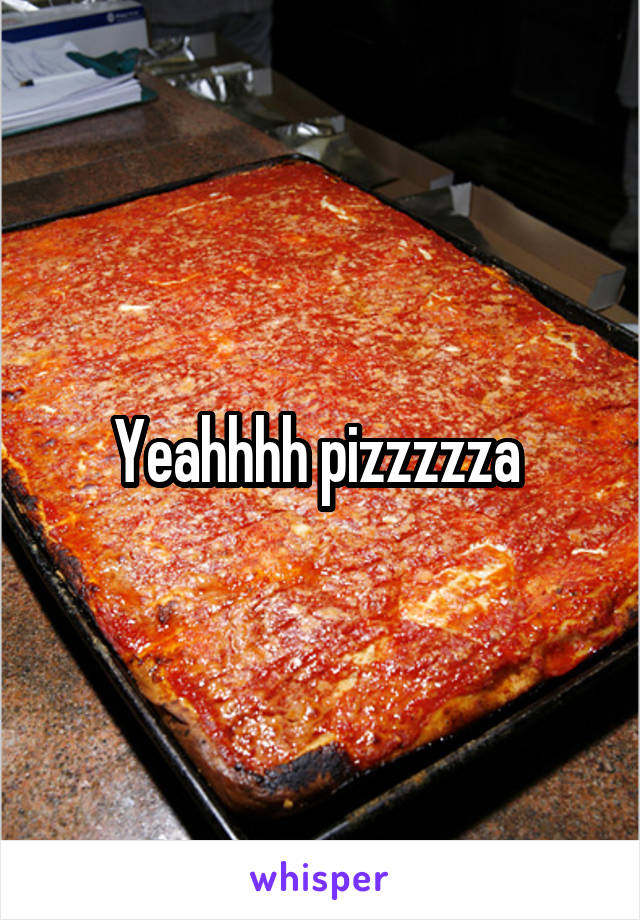 Yeahhhh pizzzzza 