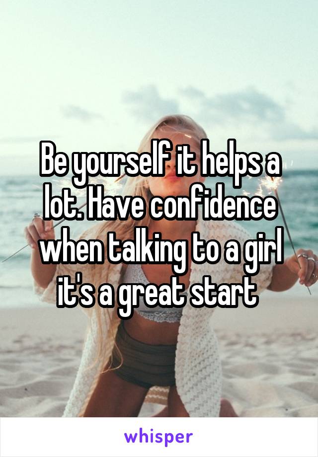 Be yourself it helps a lot. Have confidence when talking to a girl it's a great start 