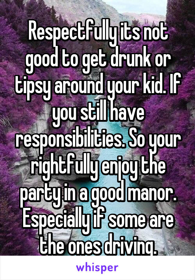 Respectfully its not good to get drunk or tipsy around your kid. If you still have responsibilities. So your rightfully enjoy the party in a good manor. Especially if some are the ones driving.