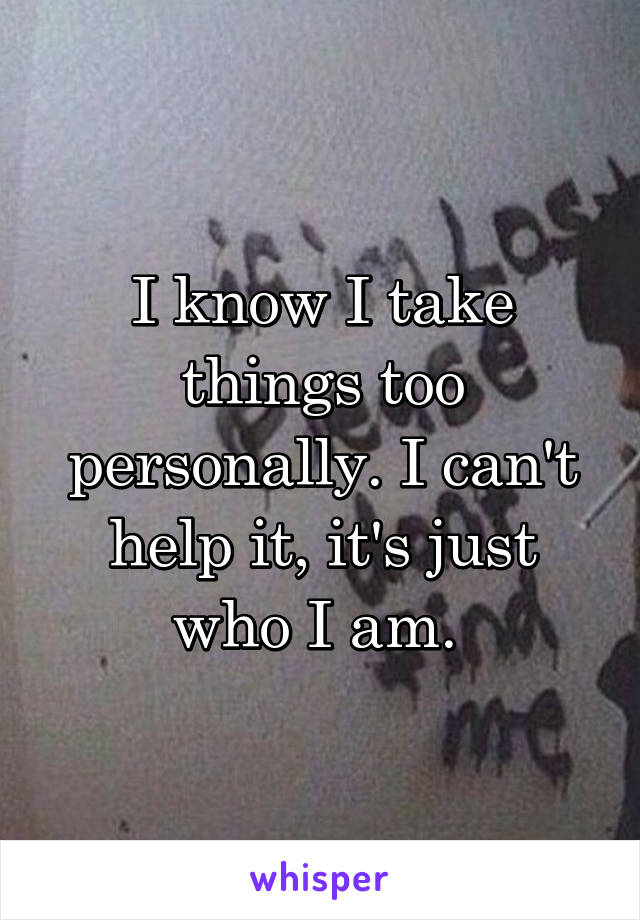 I know I take things too personally. I can't help it, it's just who I am. 