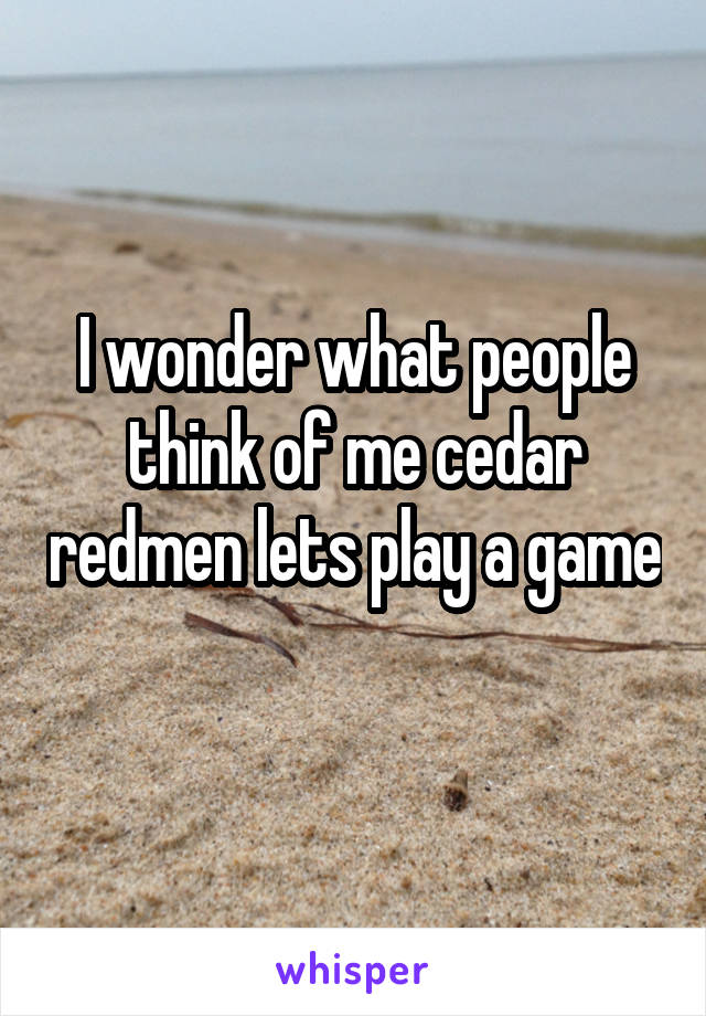I wonder what people think of me cedar redmen lets play a game 