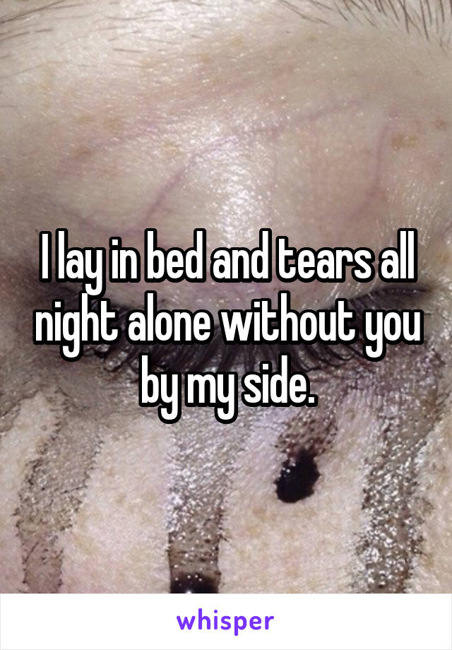 I lay in bed and tears all night alone without you by my side.