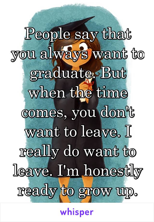 People say that you always want to graduate. But when the time comes, you don't want to leave. I really do want to leave. I'm honestly ready to grow up.