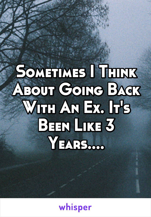 Sometimes I Think About Going Back With An Ex. It's Been Like 3 Years....