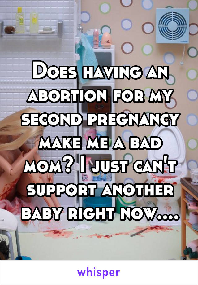 Does having an abortion for my second pregnancy make me a bad mom? I just can't support another baby right now....