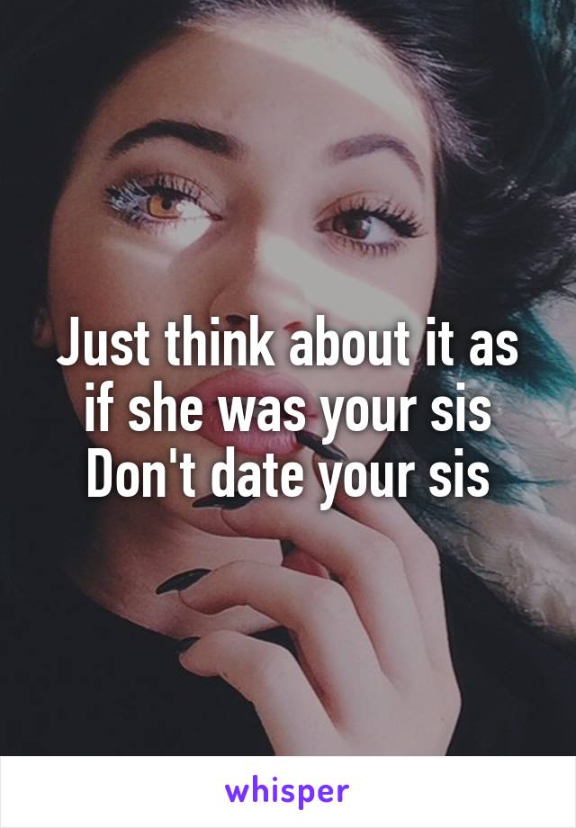 Just think about it as if she was your sis
Don't date your sis