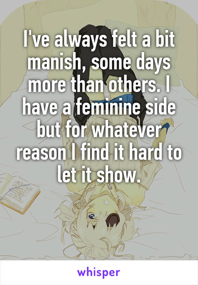 I've always felt a bit manish, some days more than others. I have a feminine side but for whatever reason I find it hard to let it show.


