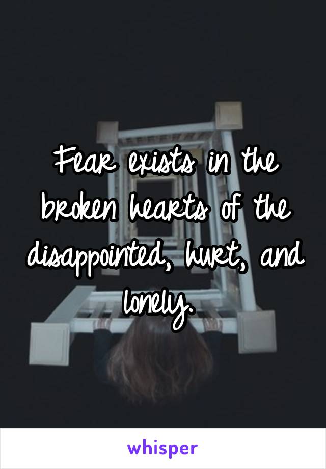 Fear exists in the broken hearts of the disappointed, hurt, and lonely. 