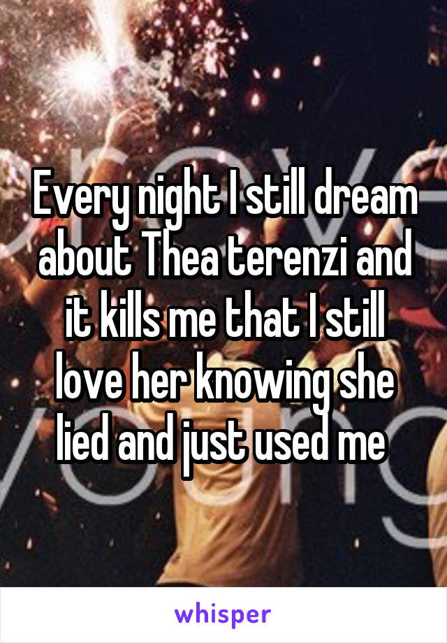 Every night I still dream about Thea terenzi and it kills me that I still love her knowing she lied and just used me 