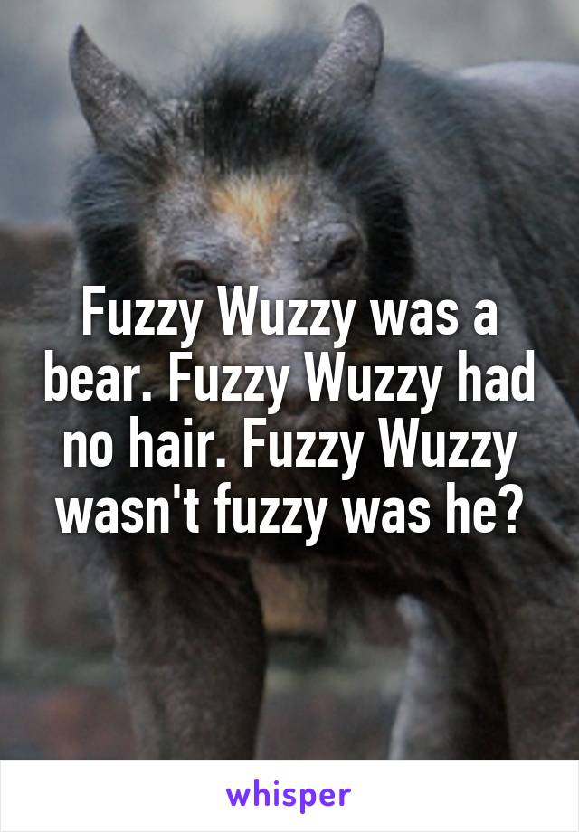Fuzzy Wuzzy was a bear. Fuzzy Wuzzy had no hair. Fuzzy Wuzzy wasn't fuzzy was he?