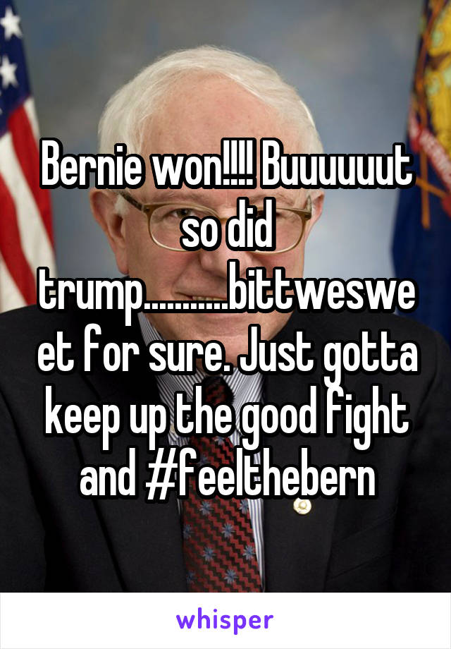 Bernie won!!!! Buuuuuut so did trump...........bittwesweet for sure. Just gotta keep up the good fight and #feelthebern