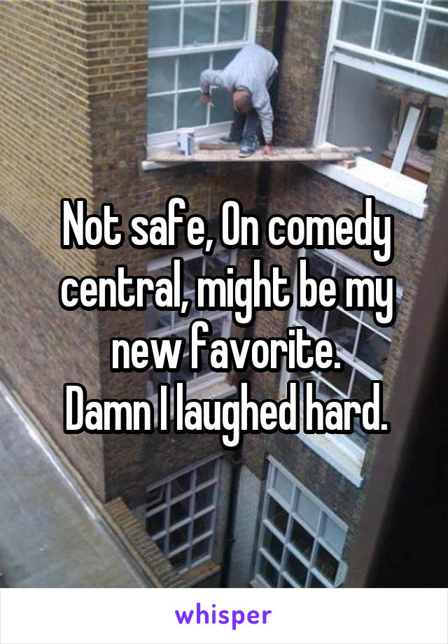 Not safe, On comedy central, might be my new favorite.
Damn I laughed hard.
