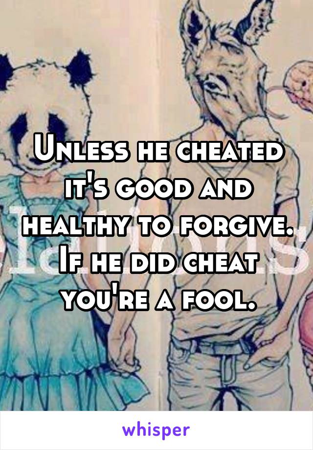 Unless he cheated it's good and healthy to forgive. If he did cheat you're a fool.