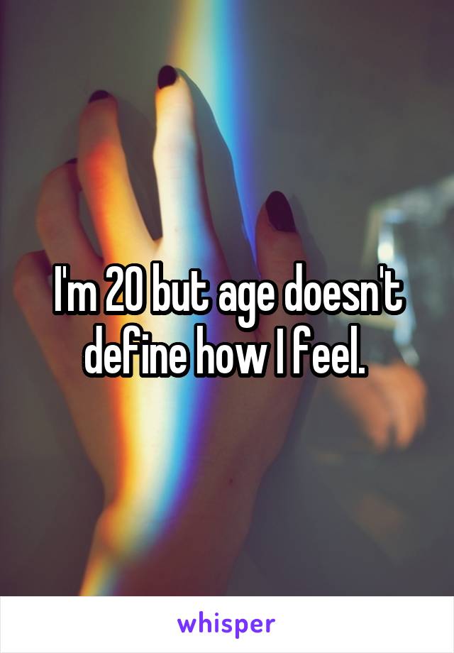I'm 20 but age doesn't define how I feel. 