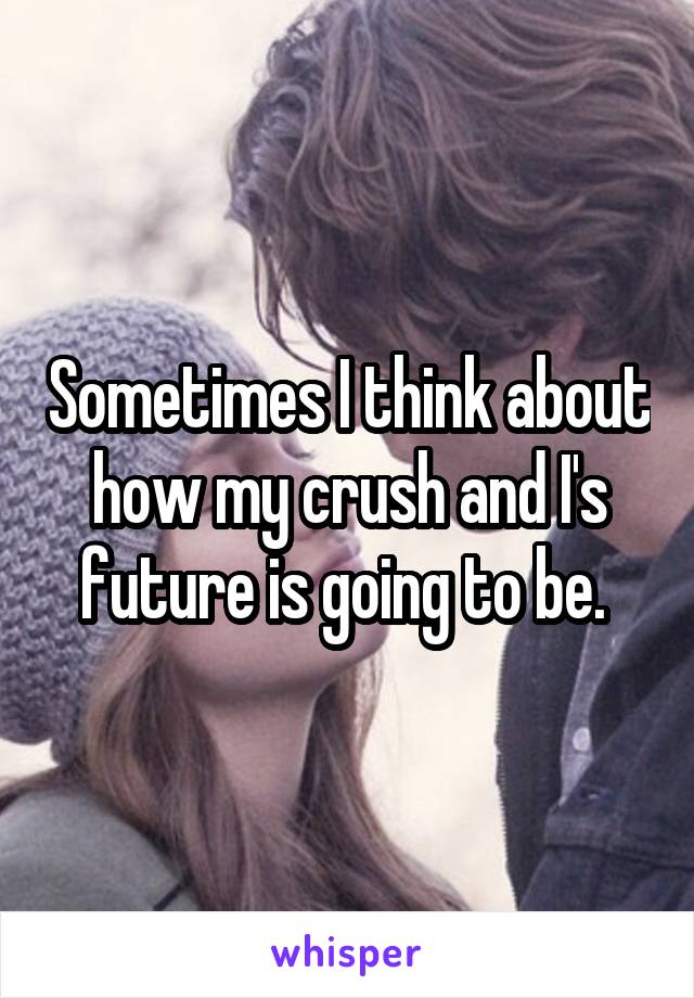 Sometimes I think about how my crush and I's future is going to be. 