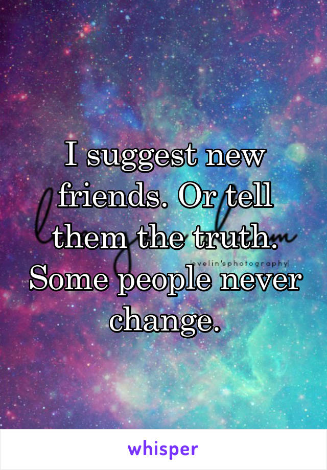 I suggest new friends. Or tell them the truth. Some people never change.