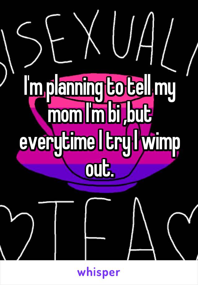 I'm planning to tell my mom I'm bi ,but everytime I try I wimp out.
