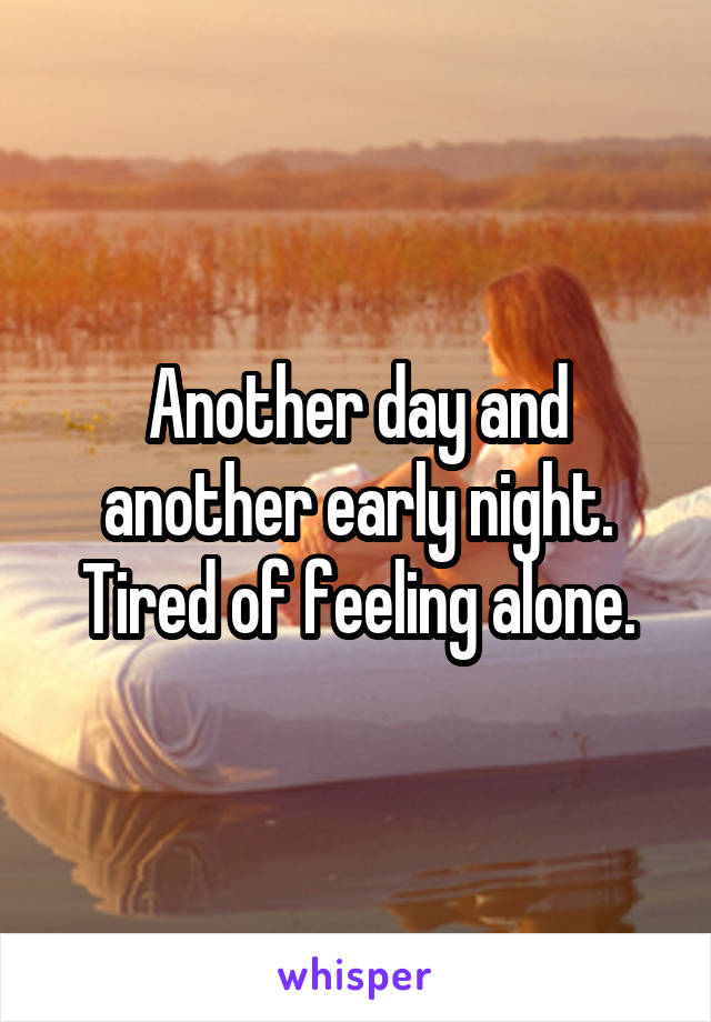 Another day and another early night. Tired of feeling alone.